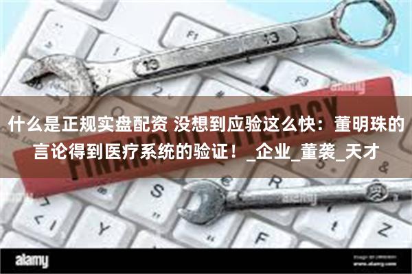 什么是正规实盘配资 没想到应验这么快：董明珠的言论得到医疗系统的验证！_企业_董袭_天才