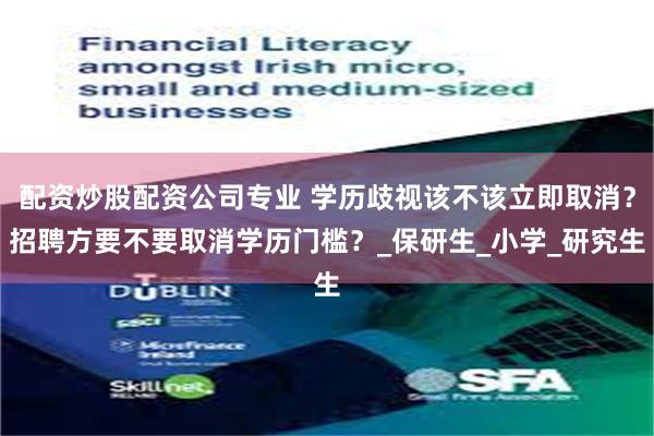 配资炒股配资公司专业 学历歧视该不该立即取消？招聘方要不要取消学历门槛？_保研生_小学_研究生