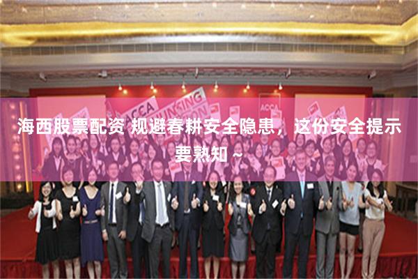 海西股票配资 规避春耕安全隐患，这份安全提示要熟知～