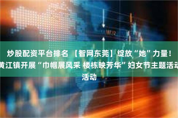 炒股配资平台排名 【智网东莞】绽放“她”力量！黄江镇开展“巾帼展风采 楼栋映芳华”妇女节主题活动