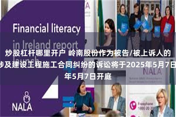 炒股杠杆哪里开户 岭南股份作为被告/被上诉人的1起涉及建设工程施工合同纠纷的诉讼将于2025年5月7日开庭