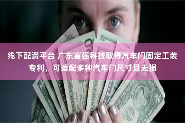 线下配资平台 广东富强科技取得汽车门固定工装专利，可适配多种汽车门尺寸且无损