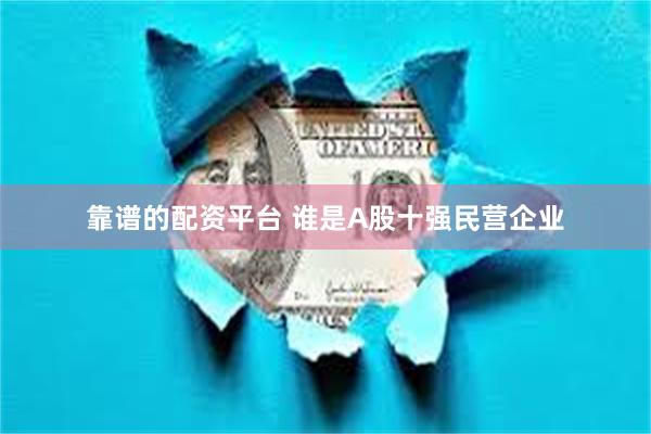 靠谱的配资平台 谁是A股十强民营企业
