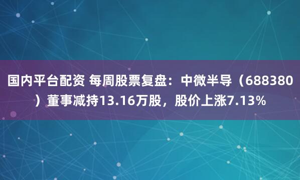 国内平台配资 每周股票复盘：中微半导（688380）董事减持13.16万股，股价上涨7.13%