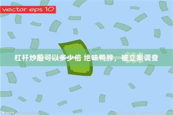 杠杆炒股可以多少倍 绝味鸭脖，被立案调查