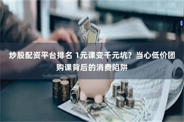 炒股配资平台排名 1元课变千元坑？当心低价团购课背后的消费陷阱