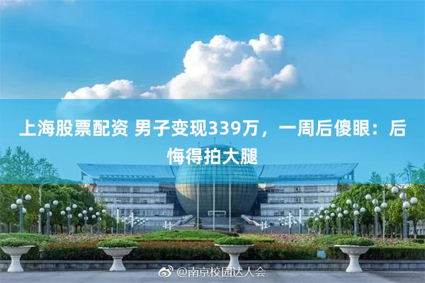 上海股票配资 男子变现339万，一周后傻眼：后悔得拍大腿