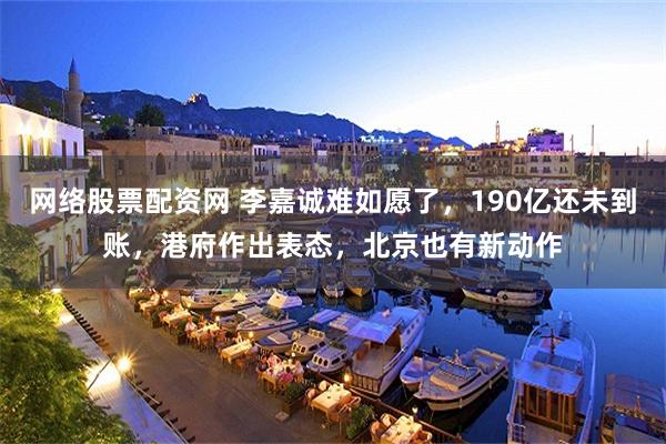 网络股票配资网 李嘉诚难如愿了，190亿还未到账，港府作出表态，北京也有新动作