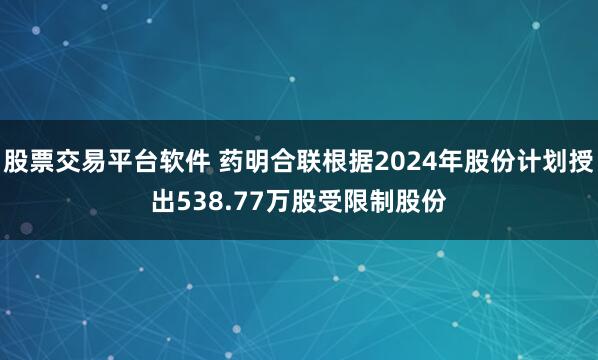 股票交易平台软件 药明合联根据2024年股份计划授出538.77万股受限制股份