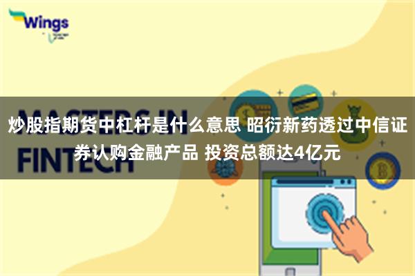炒股指期货中杠杆是什么意思 昭衍新药透过中信证券认购金融产品 投资总额达4亿元
