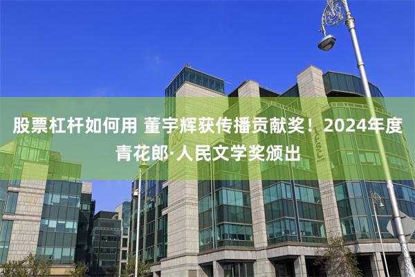 股票杠杆如何用 董宇辉获传播贡献奖！2024年度青花郎·人民文学奖颁出