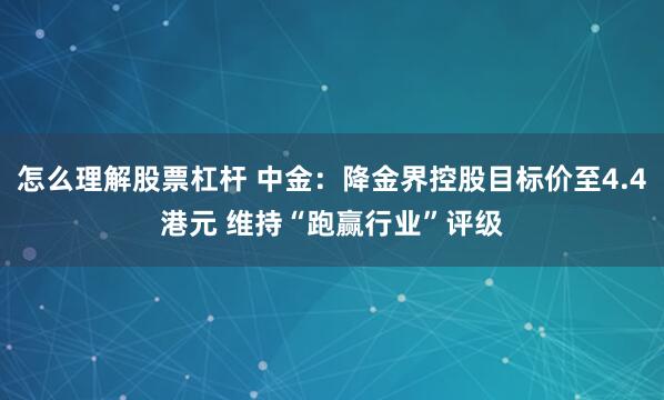 怎么理解股票杠杆 中金：降金界控股目标价至4.4港元 维持“跑赢行业”评级