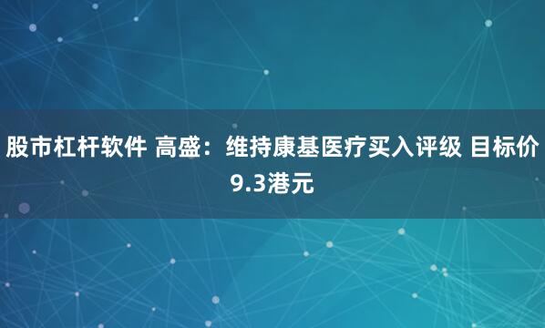 股市杠杆软件 高盛：维持康基医疗买入评级 目标价9.3港元