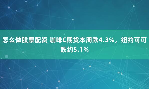 怎么做股票配资 咖啡C期货本周跌4.3%，纽约可可跌约5.1%
