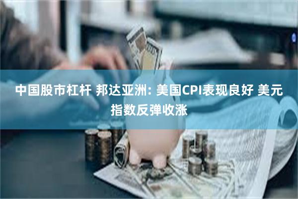 中国股市杠杆 邦达亚洲: 美国CPI表现良好 美元指数反弹收涨