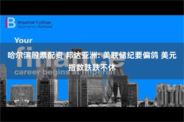 哈尔滨股票配资 邦达亚洲: 美联储纪要偏鸽 美元指数跌跌不休