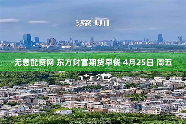 无息配资网 东方财富期货早餐 4月25日 周五