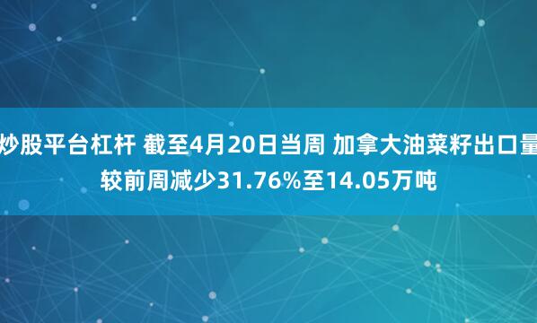 炒股平台杠杆 截至4月20日当周 加拿大油菜籽出口量较前周减少31.76%至14.05万吨