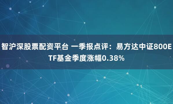 智沪深股票配资平台 一季报点评：易方达中证800ETF基金季度涨幅0.38%