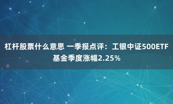 杠杆股票什么意思 一季报点评：工银中证500ETF基金季度涨幅2.25%