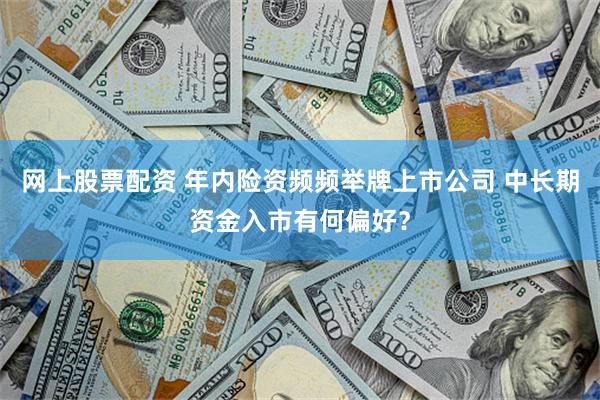 网上股票配资 年内险资频频举牌上市公司 中长期资金入市有何偏好？