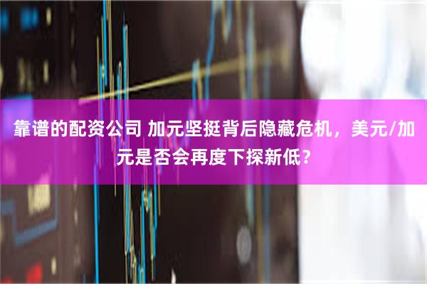靠谱的配资公司 加元坚挺背后隐藏危机，美元/加元是否会再度下探新低？