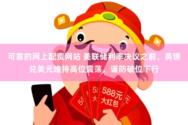 可靠的网上配资网站 美联储利率决议之前，英镑兑美元维持高位震荡，谨防破位下行