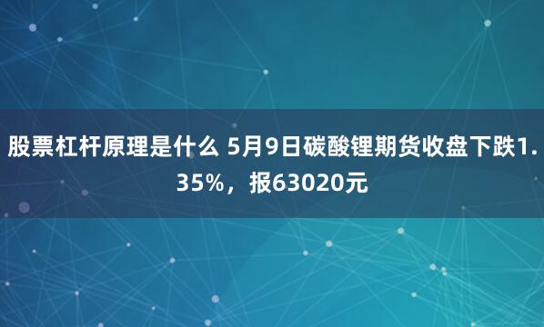 股票杠杆原理是什么 5月9日碳酸锂期货收盘下跌1.35%，报63020元