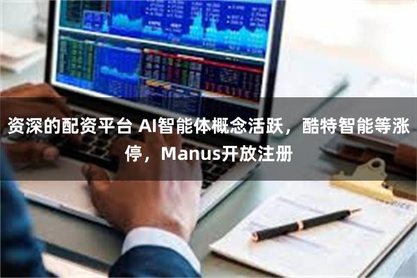 资深的配资平台 AI智能体概念活跃，酷特智能等涨停，Manus开放注册
