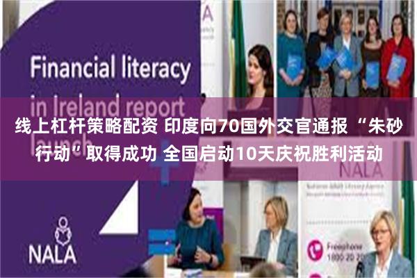 线上杠杆策略配资 印度向70国外交官通报 “朱砂行动”取得成功 全国启动10天庆祝胜利活动