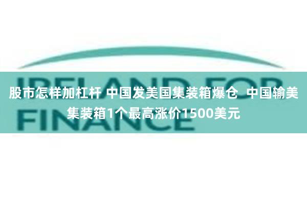 股市怎样加杠杆 中国发美国集装箱爆仓  中国输美集装箱1个最高涨价1500美元