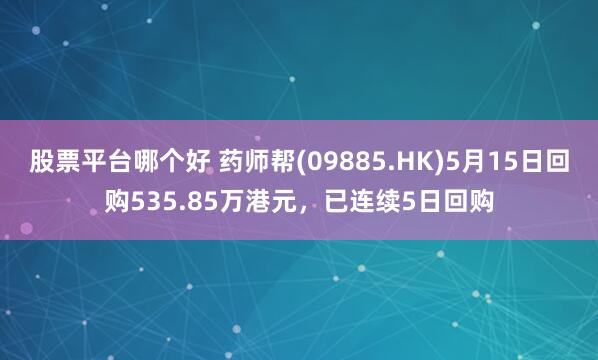 股票平台哪个好 药师帮(09885.HK)5月15日回购535.85万港元，已连续5日回购