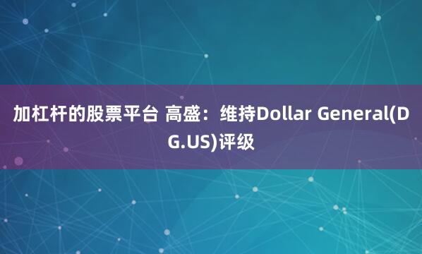 加杠杆的股票平台 高盛：维持Dollar General(DG.US)评级