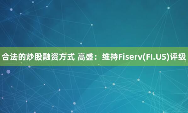 合法的炒股融资方式 高盛：维持Fiserv(FI.US)评级