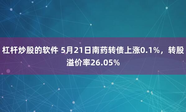 杠杆炒股的软件 5月21日南药转债上涨0.1%，转股溢价率26.05%