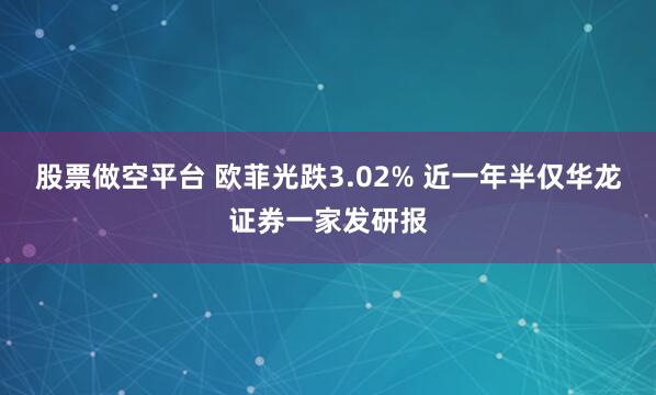 股票做空平台 欧菲光跌3.02% 近一年半仅华龙证券一家发研报