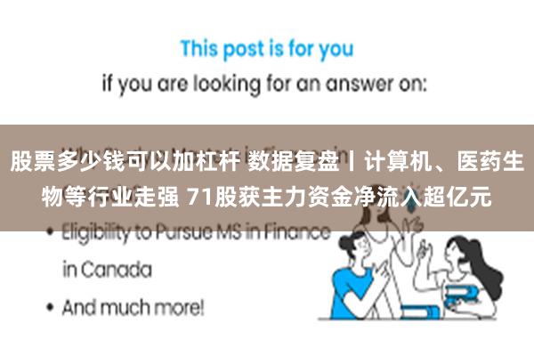 股票多少钱可以加杠杆 数据复盘丨计算机、医药生物等行业走强 71股获主力资金净流入超亿元