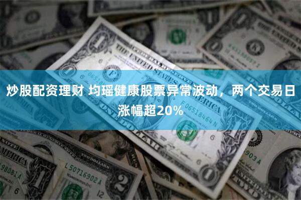 炒股配资理财 均瑶健康股票异常波动，两个交易日涨幅超20%