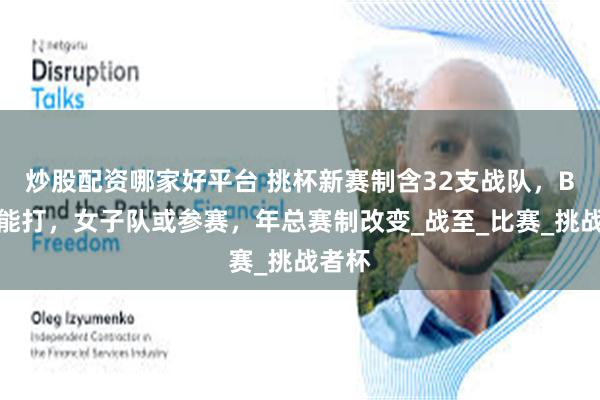 炒股配资哪家好平台 挑杯新赛制含32支战队，B组都能打，女子队或参赛，年总赛制改变_战至_比赛_挑战者杯
