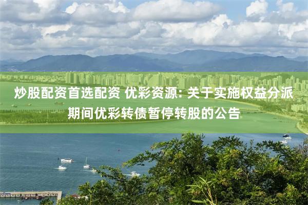 炒股配资首选配资 优彩资源: 关于实施权益分派期间优彩转债暂停转股的公告