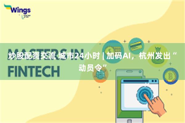 炒股配资交流 城市24小时 | 加码AI，杭州发出“动员令”