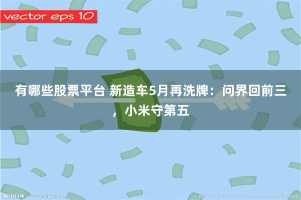 有哪些股票平台 新造车5月再洗牌：问界回前三，小米守第五