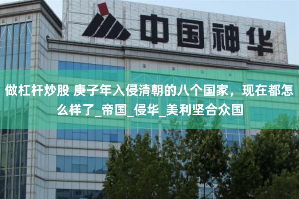 做杠杆炒股 庚子年入侵清朝的八个国家，现在都怎么样了_帝国_侵华_美利坚合众国