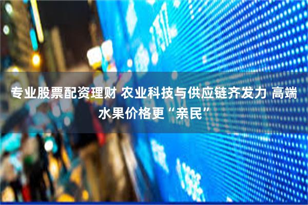 专业股票配资理财 农业科技与供应链齐发力 高端水果价格更“亲民”