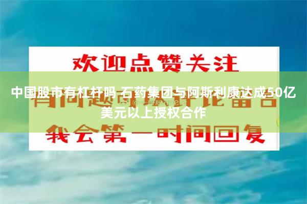 中国股市有杠杆吗 石药集团与阿斯利康达成50亿美元以上授权合作