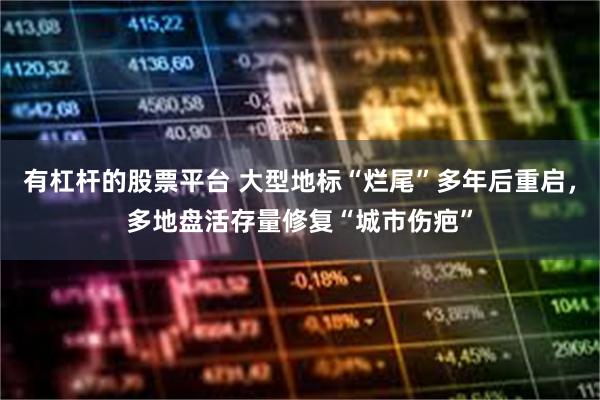 有杠杆的股票平台 大型地标“烂尾”多年后重启，多地盘活存量修复“城市伤疤”
