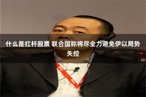 什么是扛杆股票 联合国称将尽全力避免伊以局势失控