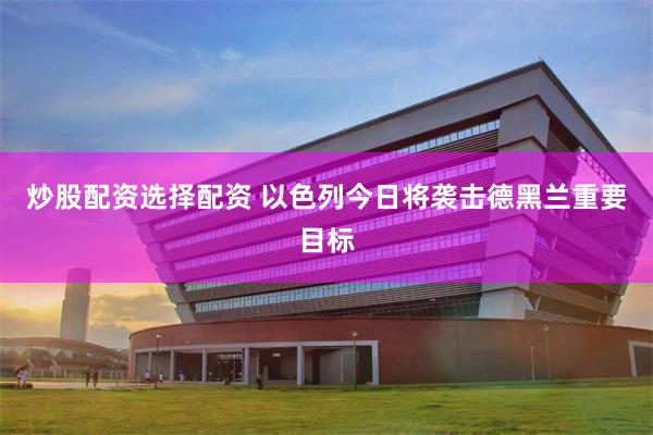 炒股配资选择配资 以色列今日将袭击德黑兰重要目标