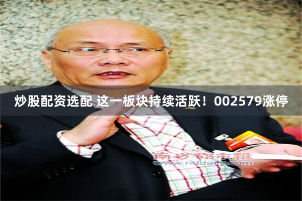 炒股配资选配 这一板块持续活跃！002579涨停