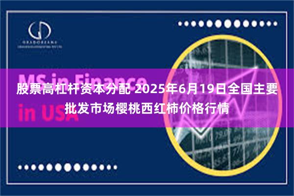 股票高杠杆资本分配 2025年6月19日全国主要批发市场樱桃西红柿价格行情